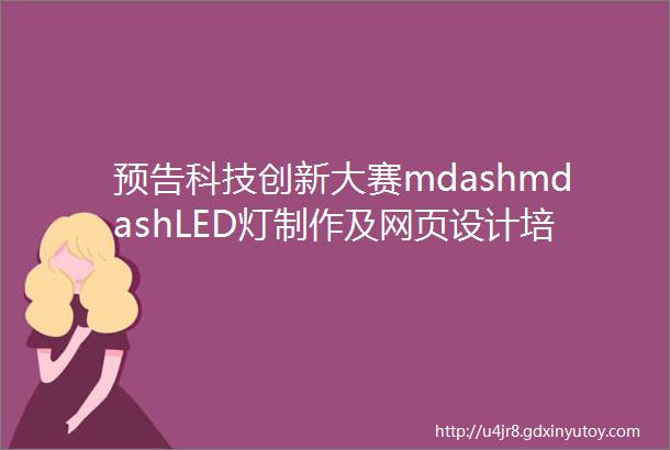 预告科技创新大赛mdashmdashLED灯制作及网页设计培训会