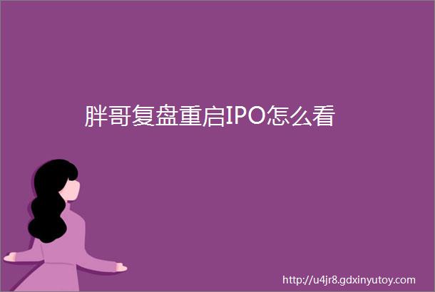 胖哥复盘重启IPO怎么看