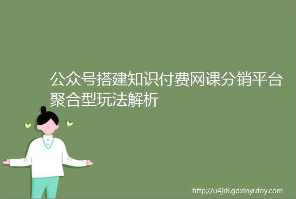 公众号搭建知识付费网课分销平台聚合型玩法解析