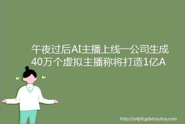 午夜过后AI主播上线一公司生成40万个虚拟主播称将打造1亿AI主播